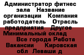 Администратор фитнес зала › Название организации ­ Компания-работодатель › Отрасль предприятия ­ Другое › Минимальный оклад ­ 23 000 - Все города Работа » Вакансии   . Кировская обл.,Леваши д.